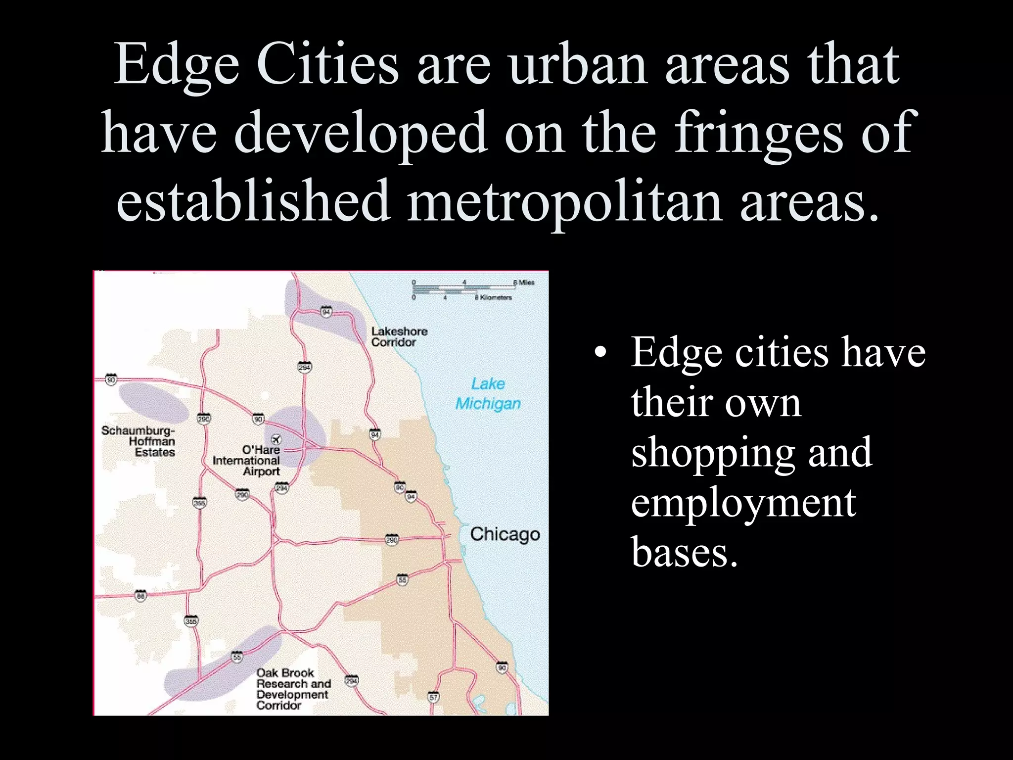 Edge Cities are urban areas that have developed on the fringes of established metropolitan areas.  Edge cities have their own shopping and employment bases. 