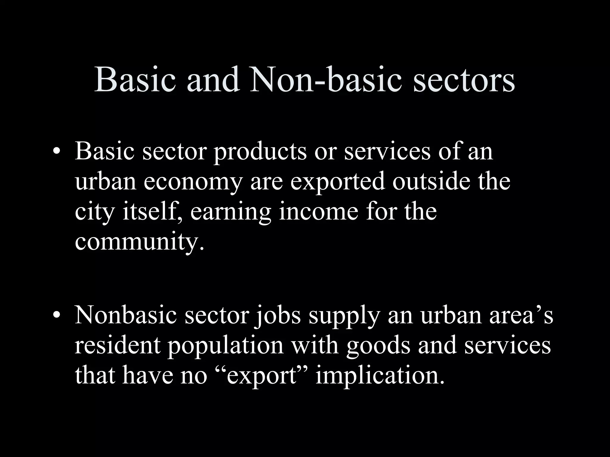 Basic and Non-basic sectors Basic sector products or services of an urban economy are exported outside the city itself, earning income for the community. Nonbasic sector jobs supply an urban area’s resident population with goods and services that have no “export” implication. 