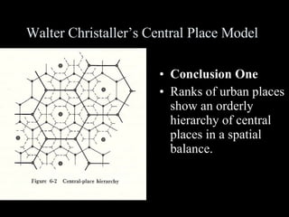 Walter Christaller’s Central Place Model Conclusion One Ranks of urban places show an orderly hierarchy of central places in a spatial balance. 