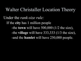 Walter Christaller Location Theory Under the  rank-size rule:   If the  city  has 1 million people -the  town  will have 500,000 (1/2 the size), -the  village  will have 333,333 (1/3 the size), -and the  hamlet  will have 250,000 people.  