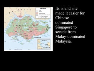 Its island site made it easier for Chinese-dominated Singapore to secede from Malay-dominated Malaysia.  