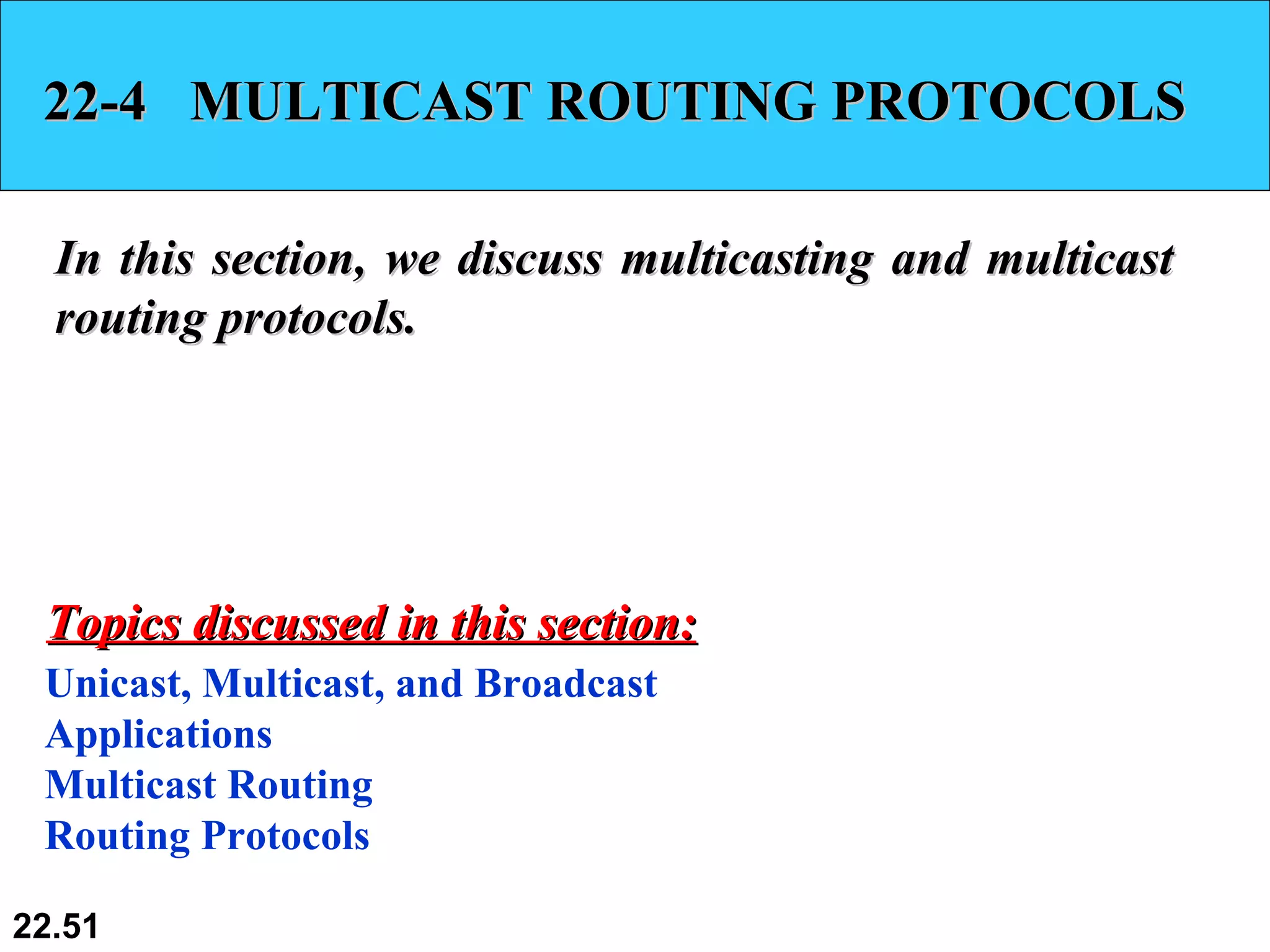22-4  MULTICAST ROUTING PROTOCOLS In this section, we discuss multicasting and multicast routing protocols.  Unicast, Multicast, and Broadcast Applications Multicast Routing Routing Protocols Topics discussed in this section: 