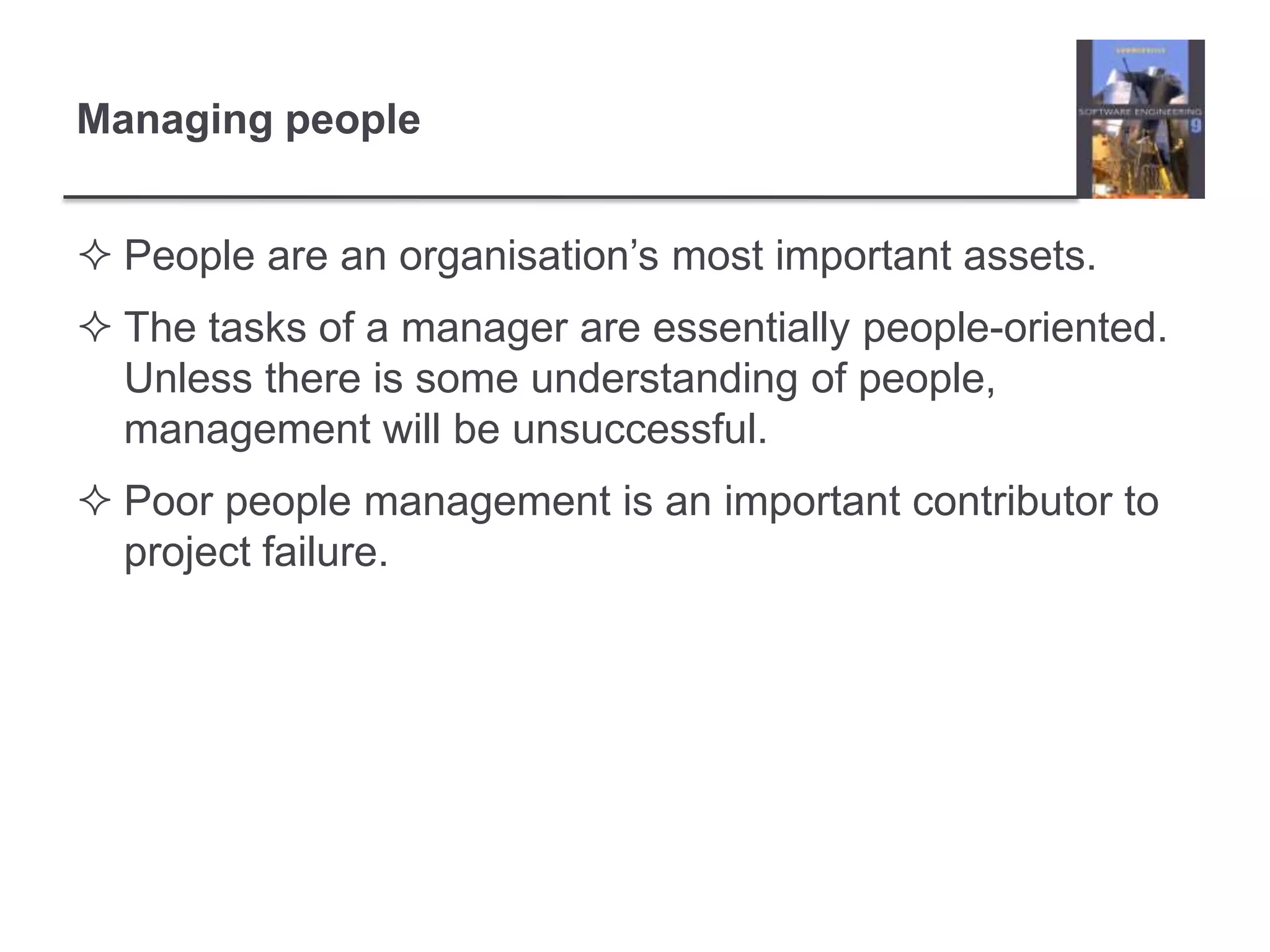 Managing peoplePeople are an organisation’s most important assets.The tasks of a manager are essentially people-oriented. Unless there is some understanding of people, management will be unsuccessful.Poor people management is an important contributor to project failure.