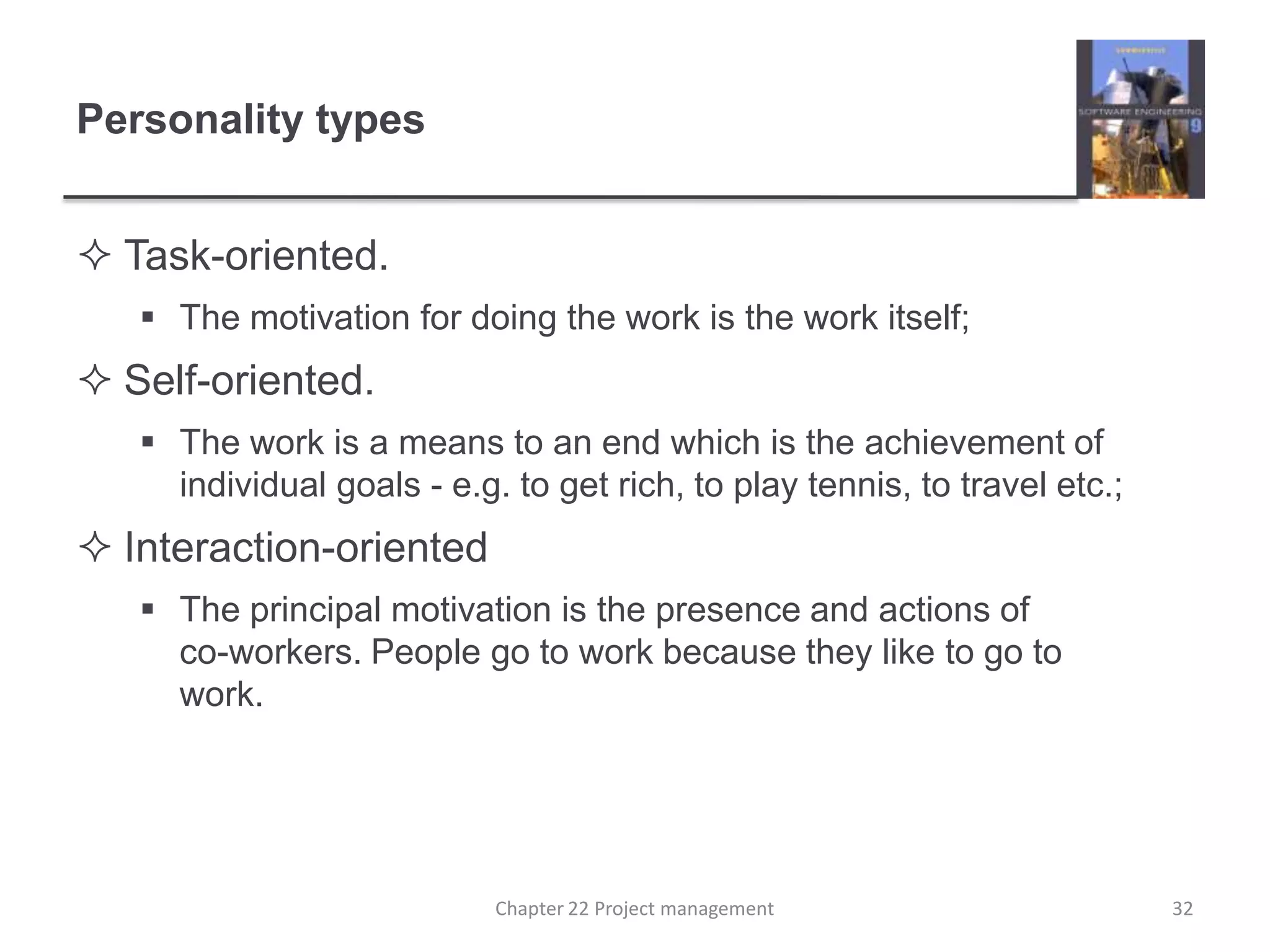 Personality typesTask-oriented.  The motivation for doing the work is the work itself;Self-oriented. The work is a means to an end which is the achievement of individual goals - e.g. to get rich, to play tennis, to travel etc.;Interaction-orientedThe principal motivation is the presence and actions of co-workers. People go to work because they like to go to work.32Chapter 22 Project management