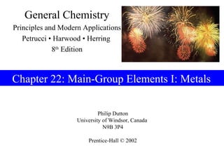 General Chemistry
Principles and Modern Applications
   Petrucci • Harwood • Herring
             8th Edition



Chapter 22: Main-Group Elements I: Metals

                             Philip Dutton
                    University of Windsor, Canada
                               N9B 3P4

                        Prentice-Hall © 2002
 