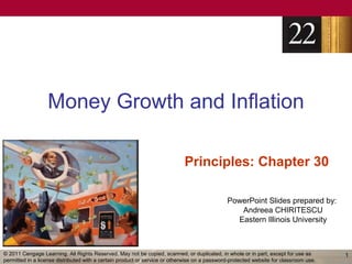 Money Growth and Inflation

                                                                            Principles: Chapter 30

                                                                                              PowerPoint Slides prepared by:
                                                                                                 Andreea CHIRITESCU
                                                                                                Eastern Illinois University



© 2011 Cengage Learning. All Rights Reserved. May not be copied, scanned, or duplicated, in whole or in part, except for use as        1
permitted in a license distributed with a certain product or service or otherwise on a password-protected website for classroom use.
 