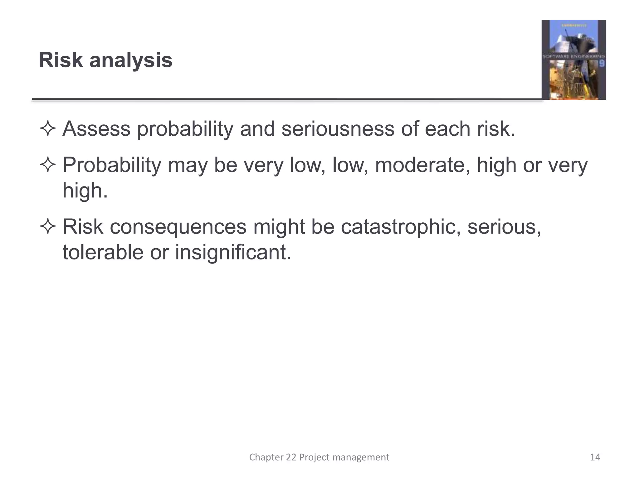 Risk analysis
 Assess probability and seriousness of each risk.
 Probability may be very low, low, moderate, high or very
high.
 Risk consequences might be catastrophic, serious,
tolerable or insignificant.
14Chapter 22 Project management
 