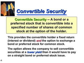 2-4
Convertible SecurityConvertible Security -- A bond or a
preferred stock that is convertible into a
specified number of shares of common
stock at the option of the holder.
Convertible SecurityConvertible Security
This provides the convertible holder a fixed return
(interest or dividend) andand the option to exchange a
bond or preferred stock for common stock.
The option allows the company to sell convertible
securities at a lower yieldlower yield than it would have to pay
on a straight bond or preferred stock issue.
 