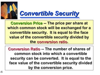 2-5
Conversion PriceConversion Price -- The price per share at
which common stock will be exchanged for a
convertible security. It is equal to the face
value of the convertible security divided by
the conversion ratioconversion ratio.
Convertible SecurityConvertible Security
Conversion RatioConversion Ratio -- The number of shares of
common stock into which a convertible
security can be converted. It is equal to the
face value of the convertible security divided
by the conversion price.
 