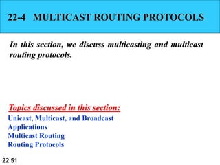 22.51
22-4 MULTICAST ROUTING PROTOCOLS
In this section, we discuss multicasting and multicast
routing protocols.
Unicast, Multicast, and Broadcast
Applications
Multicast Routing
Routing Protocols
Topics discussed in this section:
 