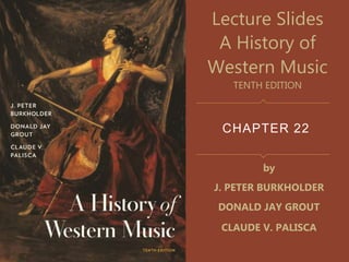 CHAPTER 22
Lecture Slides
A History of
Western Music
TENTH EDITION
by
J. PETER BURKHOLDER
DONALD JAY GROUT
CLAUDE V. PALISCA
 