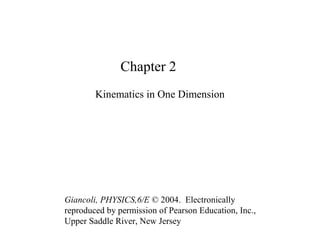 Chapter 2
Kinematics in One Dimension
Giancoli, PHYSICS,6/E © 2004. Electronically
reproduced by permission of Pearson Education, Inc.,
Upper Saddle River, New Jersey
 