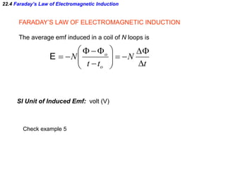 22.4 Faraday’s Law of Electromagnetic Induction
FARADAY’S LAW OF ELECTROMAGNETIC INDUCTION
The average emf induced in a coil of N loops is
t
N
tt
N
o
o










E
SI Unit of Induced Emf: volt (V)
Check example 5
 