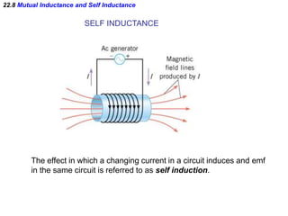 22.8 Mutual Inductance and Self Inductance
SELF INDUCTANCE
The effect in which a changing current in a circuit induces and emf
in the same circuit is referred to as self induction.
 
