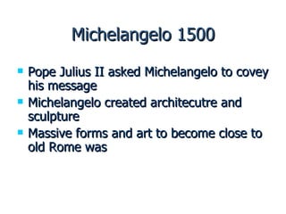Michelangelo 1500 Pope Julius II asked Michelangelo to covey his message Michelangelo created architecutre and sculpture Massive forms and art to become close to old Rome was 