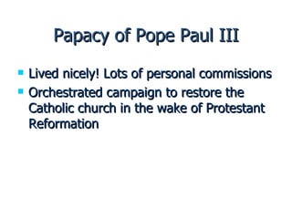 Papacy of Pope Paul III Lived nicely! Lots of personal commissions Orchestrated campaign to restore the Catholic church in the wake of Protestant Reformation 