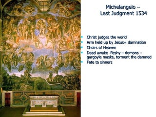 Michelangelo –  Last Judgment 1534 Christ judges the world Arm held up by Jesus= damnation Choirs of Heaven  Dead awake  fleshy – demons – gargoyle masks, torment the damned Fate to sinners 