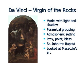 Da Vinci – Virgin of the Rocks Model with light and shadow Pyramidal grouping Atmospheric setting Pray, point, bless St. John the Baptist Looked at Masaccio’s art 