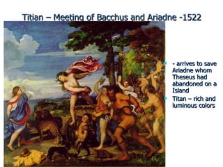 Titian – Meeting of Bacchus and Ariadne -1522 - arrives to save Ariadne whom Theseus had abandoned on a Island Titan – rich and luminous colors 