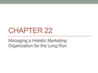 CHAPTER 22
Managing a Holistic Marketing
Organization for the Long Run
 