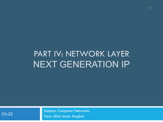 PART IV: NETWORK LAYER
NEXT GENERATION IP
Subject: Computer Networks
Tutor: Bilal Munir Mughal
1
Ch-22
 