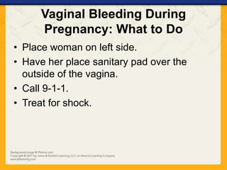 Vaginal Bleeding During
Pregnancy: What to Do
• Place woman on left side.
• Have her place sanitary pad over the
outside of the vagina.
• Call 9-1-1.
• Treat for shock.
 