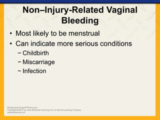 Non–Injury-Related Vaginal
Bleeding
• Most likely to be menstrual
• Can indicate more serious conditions
− Childbirth
− Miscarriage
− Infection
 