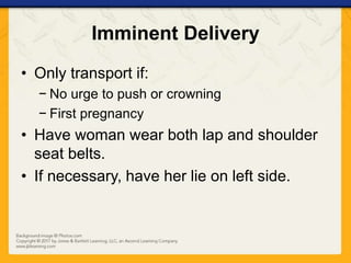 Imminent Delivery
• Only transport if:
− No urge to push or crowning
− First pregnancy
• Have woman wear both lap and shoulder
seat belts.
• If necessary, have her lie on left side.
 