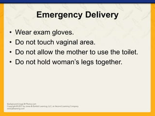 Emergency Delivery
• Wear exam gloves.
• Do not touch vaginal area.
• Do not allow the mother to use the toilet.
• Do not hold woman’s legs together.
 