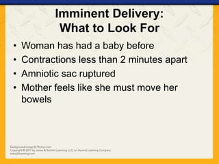 Imminent Delivery:
What to Look For
• Woman has had a baby before
• Contractions less than 2 minutes apart
• Amniotic sac ruptured
• Mother feels like she must move her
bowels
 
