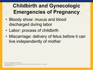 • Bloody show: mucus and blood
discharged during labor
• Labor: process of childbirth
• Miscarriage: delivery of fetus before it can
live independently of mother
Childbirth and Gynecologic
Emergencies of Pregnancy
 