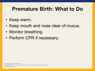 Premature Birth: What to Do
• Keep warm.
• Keep mouth and nose clear of mucus.
• Monitor breathing.
• Perform CPR if necessary.
 