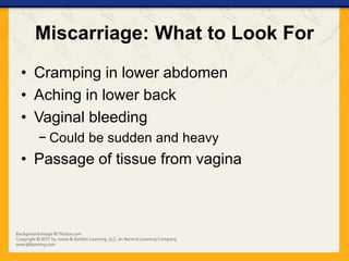 Miscarriage: What to Look For
• Cramping in lower abdomen
• Aching in lower back
• Vaginal bleeding
− Could be sudden and heavy
• Passage of tissue from vagina
 