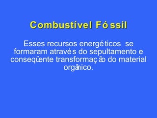 Combustível Fóssil Esses recursos energéticos  se formaram através do sepultamento e conseqüente transformação do material orgânico. 