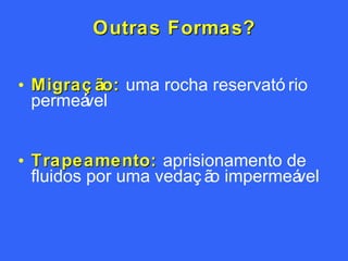 Outras Formas? Migração:  uma rocha reservatório permeável Trapeamento:  aprisionamento de fluidos por uma vedação impermeável 