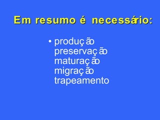 Em resumo é necessário: produção preservação maturação migração trapeamento 