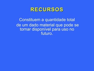 RECURSOS Constituem a quantidade total de um dado material que pode se tornar disponível para uso no futuro. 