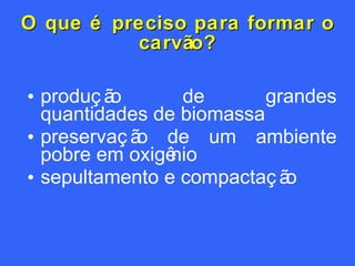 O que é preciso para formar o carvão? produção de grandes quantidades de biomassa preservação de um ambiente pobre em oxigênio sepultamento e compactação 