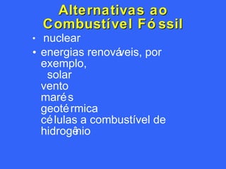 Alternativas ao Combustível Fóssil nuclear energias renováveis, por exemplo,   solar  vento marés geotérmica células a combustível de hidrogênio 
