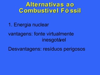 Alternativas ao Combustível Fóssil 1. Energia nuclear vantagens: fonte virtualmente inesgotável Desvantagens: resíduos perigosos   