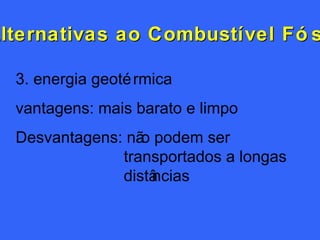 3. energia geotérmica vantagens: mais barato e limpo Desvantagens: não podem ser transportados a longas distâncias Alternativas ao Combustível Fóssil 