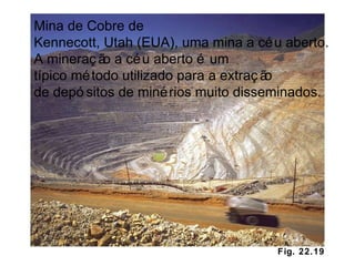 Fig. 22.19 Mina de Cobre de Kennecott, Utah (EUA), uma mina a céu aberto. A mineração a céu aberto é um típico método utilizado para a extração  de depósitos de minérios muito disseminados. 