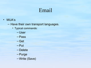 Email
• MUA’s
– Have their own transport languages.
• Typical commands:
– User
– Pass
– Get
– Put
– Delete
– Purge
– Write (Save)
 