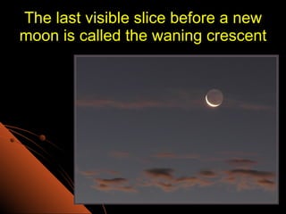The last visible slice before a new moon is called the waning crescent 