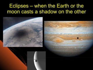 Eclipses – when the Earth or the moon casts a shadow on the other 