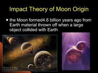 Impact Theory of Moon Origin the Moon formed4.6 billion years ago from Earth material thrown off when a large object collided with Earth 