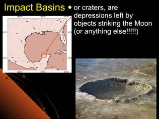 Impact Basins or craters, are depressions left by objects striking the Moon (or anything else!!!!!) 