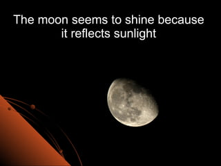 The moon seems to shine because it reflects sunlight 