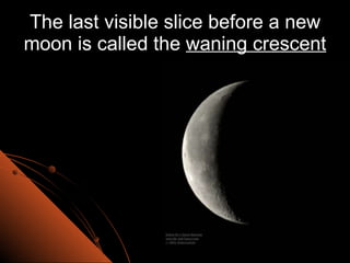 The last visible slice before a new moon is called the  waning crescent 