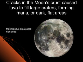 Cracks in the Moon’s crust caused lava to fill large craters, forming maria, or dark, flat areas Mountainous area called highlands 